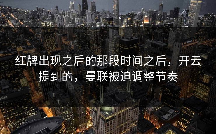 红牌出现之后的那段时间之后,开云提到的,曼联被迫调整节奏 红牌出现之后的那段时间之后,开云提到的,曼联被迫调整节奏