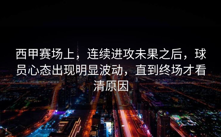 西甲赛场上,连续进攻未果之后,球员心态出现明显波动,直到终场才看清原因 西甲赛场上,连续进攻未果之后,球员心态出现明显波动,直到终场才看清原因