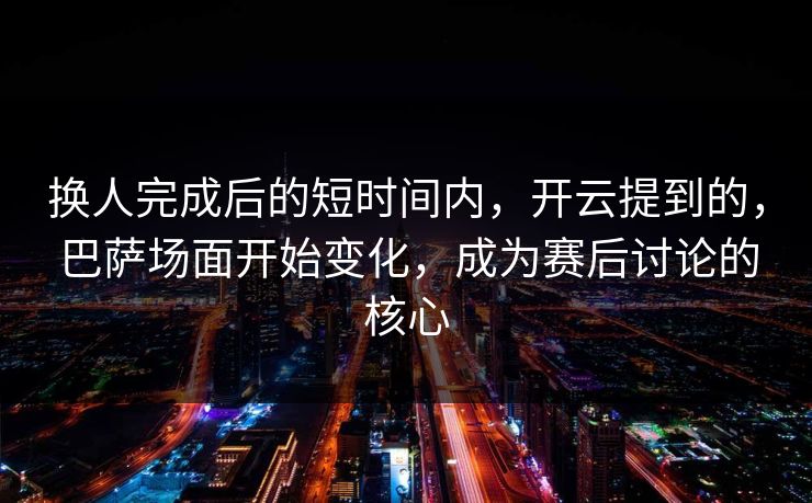 换人完成后的短时间内，开云提到的，巴萨场面开始变化，成为赛后讨论的核心