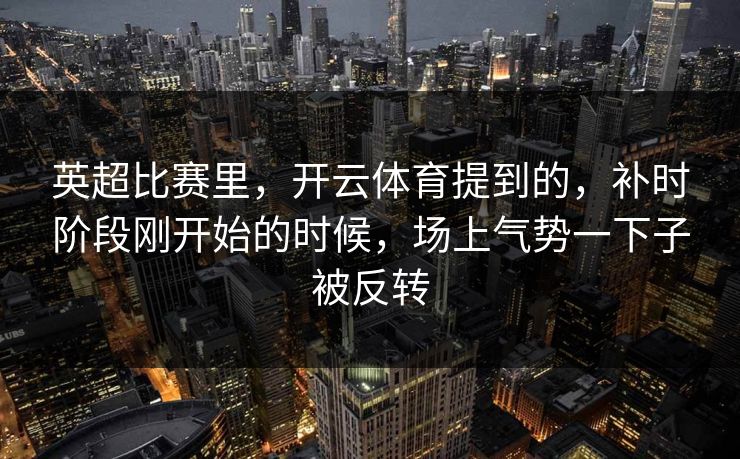 英超比赛里，开云体育提到的，补时阶段刚开始的时候，场上气势一下子被反转
