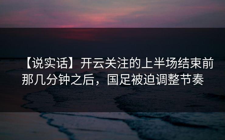 【说实话】开云关注的上半场结束前那几分钟之后，国足被迫调整节奏