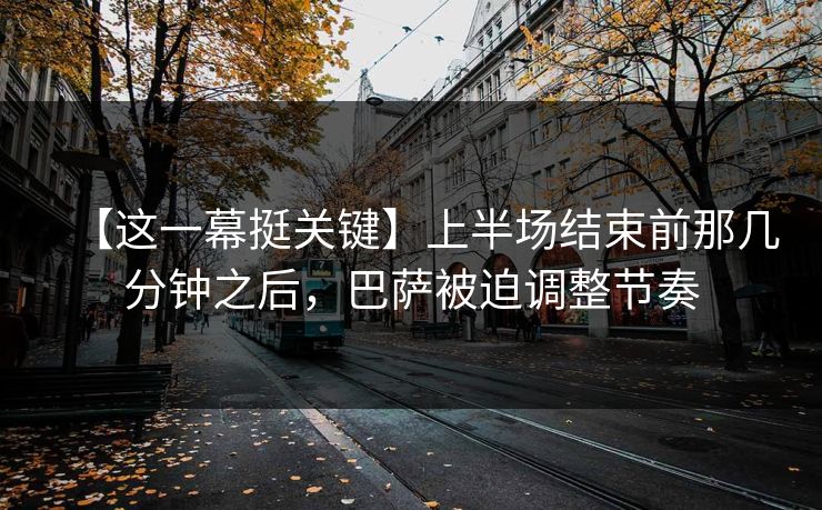 【这一幕挺关键】上半场结束前那几分钟之后，巴萨被迫调整节奏