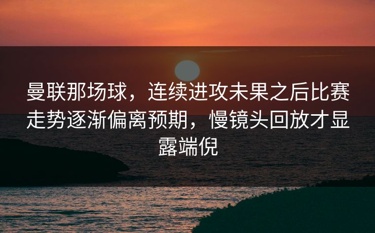 曼联那场球，连续进攻未果之后比赛走势逐渐偏离预期，慢镜头回放才显露端倪