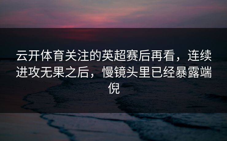 云开体育关注的英超赛后再看，连续进攻无果之后，慢镜头里已经暴露端倪
