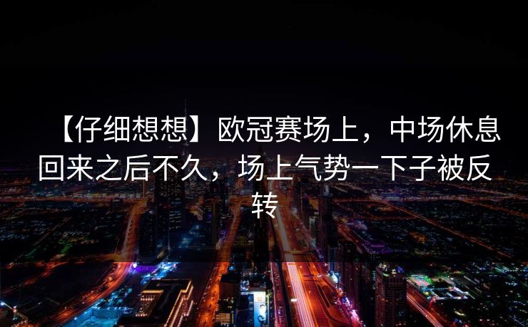 【仔细想想】欧冠赛场上,中场休息回来之后不久,场上气势一下子被反转 【仔细想想】欧冠赛场上,中场休息回来之后不久,场上气势一下子被反转