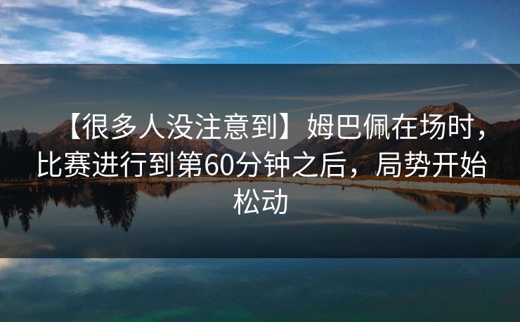 【很多人没注意到】姆巴佩在场时,比赛进行到第60分钟之后,局势开始松动 【很多人没注意到】姆巴佩在场时,比赛进行到第60分钟之后,局势开始松动