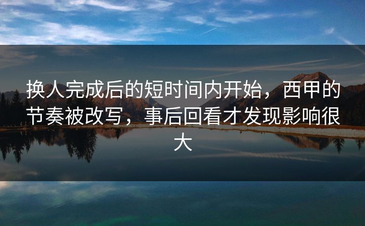 换人完成后的短时间内开始,西甲的节奏被改写,事后回看才发现影响很大 换人完成后的短时间内开始,西甲的节奏被改写,事后回看才发现影响很大