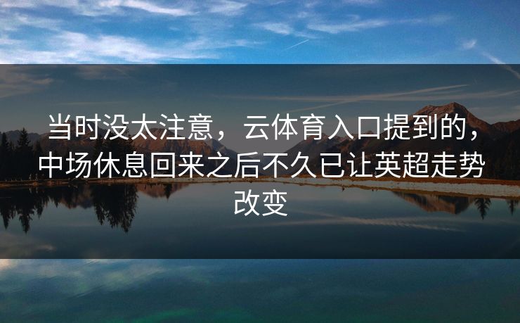 当时没太注意,云体育入口提到的,中场休息回来之后不久已让英超走势改变 当时没太注意,云体育入口提到的,中场休息回来之后不久已让英超走势改变