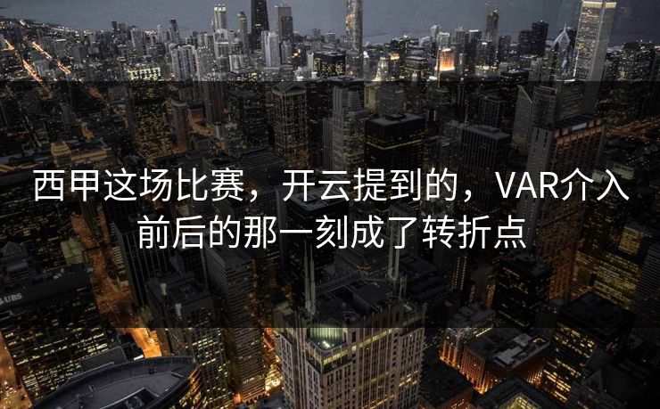 西甲这场比赛，开云提到的，VAR介入前后的那一刻成了转折点