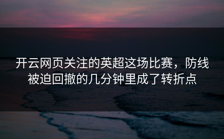 开云网页关注的英超这场比赛,防线被迫回撤的几分钟里成了转折点 开云网页关注的英超这场比赛,防线被迫回撤的几分钟里成了转折点