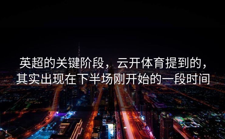 英超的关键阶段,云开体育提到的,其实出现在下半场刚开始的一段时间 英超的关键阶段,云开体育提到的,其实出现在下半场刚开始的一段时间
