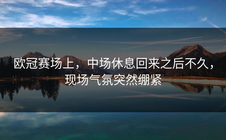 欧冠赛场上，中场休息回来之后不久，现场气氛突然绷紧