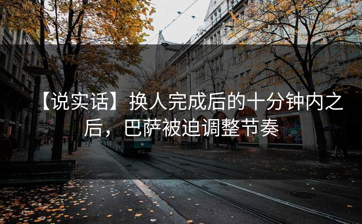 【说实话】换人完成后的十分钟内之后，巴萨被迫调整节奏