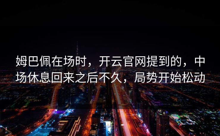 姆巴佩在场时，开云官网提到的，中场休息回来之后不久，局势开始松动