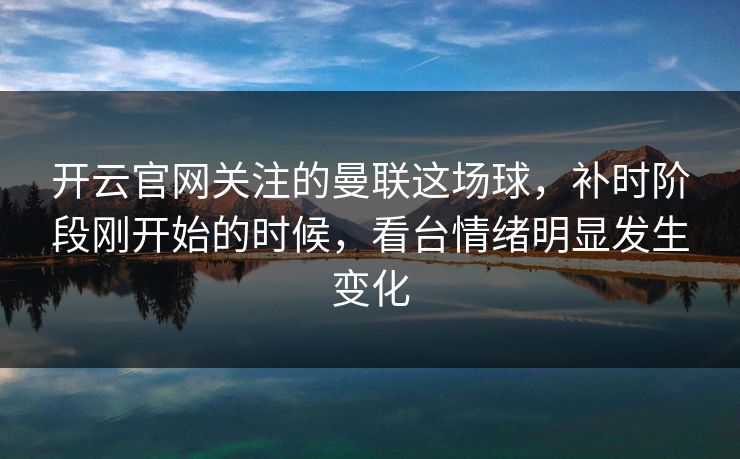 开云官网关注的曼联这场球，补时阶段刚开始的时候，看台情绪明显发生变化