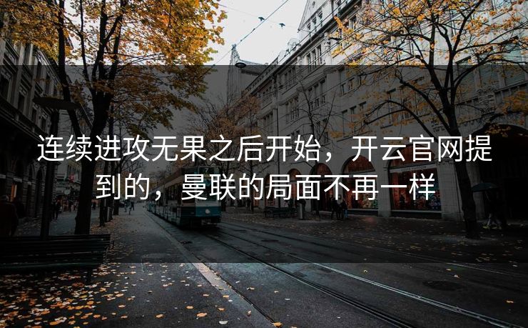 连续进攻无果之后开始，开云官网提到的，曼联的局面不再一样