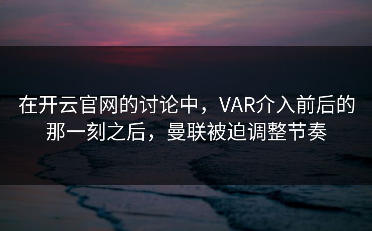 在开云官网的讨论中，VAR介入前后的那一刻之后，曼联被迫调整节奏