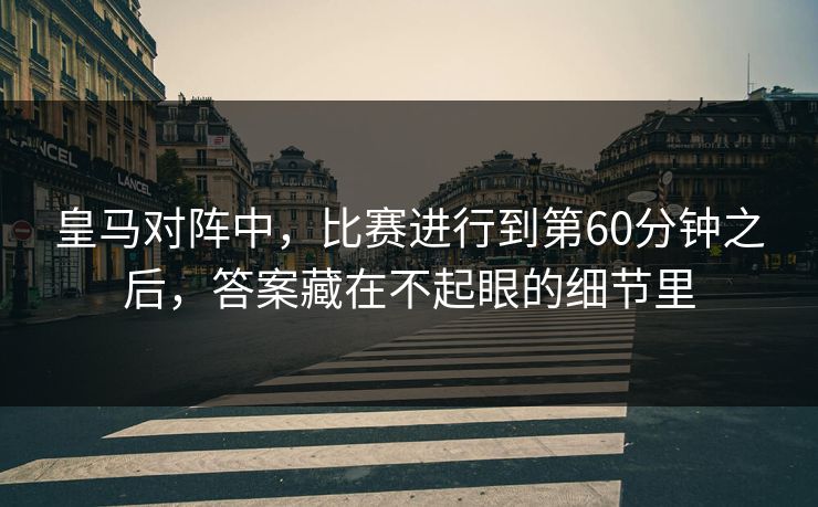 皇马对阵中，比赛进行到第60分钟之后，答案藏在不起眼的细节里